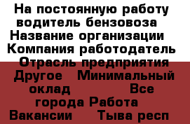 На постоянную работу водитель бензовоза › Название организации ­ Компания-работодатель › Отрасль предприятия ­ Другое › Минимальный оклад ­ 40 000 - Все города Работа » Вакансии   . Тыва респ.